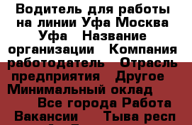 Водитель для работы на линии Уфа-Москва-Уфа › Название организации ­ Компания-работодатель › Отрасль предприятия ­ Другое › Минимальный оклад ­ 40 000 - Все города Работа » Вакансии   . Тыва респ.,Ак-Довурак г.